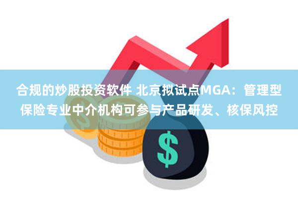 合规的炒股投资软件 北京拟试点MGA：管理型保险专业中介机构可参与产品研发、核保风控