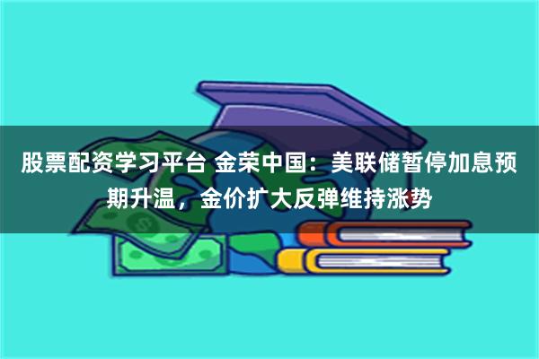 股票配资学习平台 金荣中国：美联储暂停加息预期升温，金价扩大反弹维持涨势