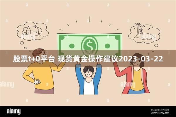 股票t+0平台 现货黄金操作建议2023-03-22