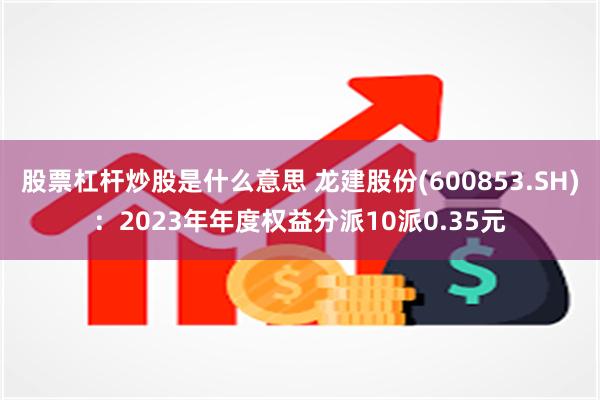 股票杠杆炒股是什么意思 龙建股份(600853.SH)：2023年年度权益分派10派0.35元