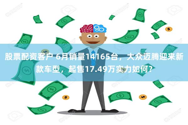 股票配资客户 6月销量14165台，大众迈腾迎来新款车型，起售17.49万实力如何？