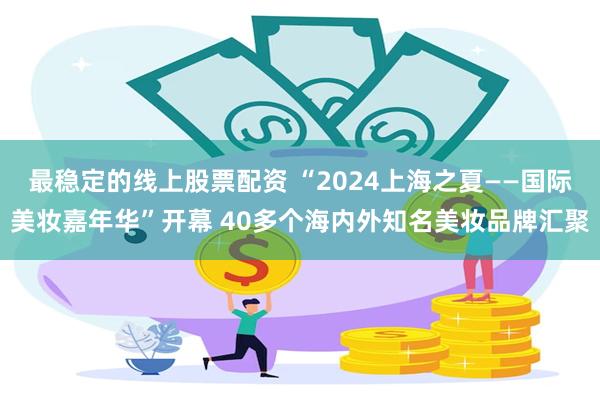 最稳定的线上股票配资 “2024上海之夏——国际美妆嘉年华”开幕 40多个海内外知名美妆品牌汇聚