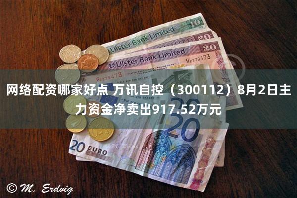 网络配资哪家好点 万讯自控（300112）8月2日主力资金净卖出917.52万元