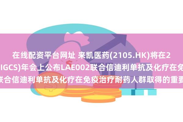 在线配资平台网址 来凯医药(2105.HK)将在2024国际妇科肿瘤协会(IGCS)年会上公布LAE002联合信迪利单抗及化疗在免疫治疗耐药人群取得的重要进展