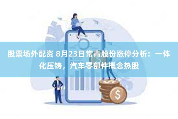 股票场外配资 8月23日常青股份涨停分析：一体化压铸，汽车零部件概念热股