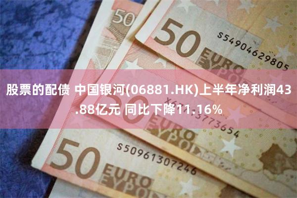 股票的配债 中国银河(06881.HK)上半年净利润43.88亿元 同比下降11.16%