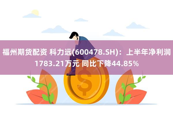 福州期货配资 科力远(600478.SH)：上半年净利润1783.21万元 同比下降44.85%