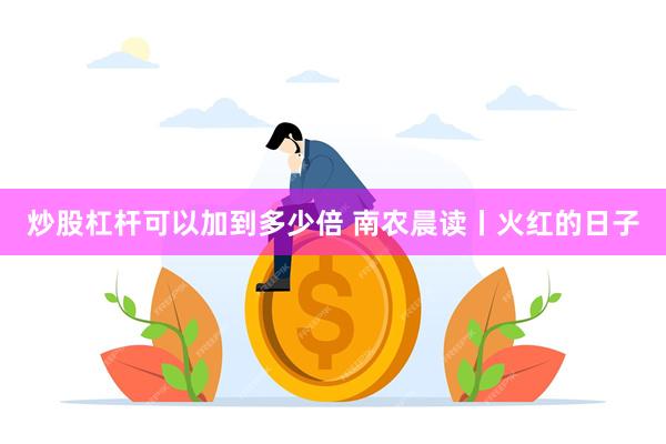 炒股杠杆可以加到多少倍 南农晨读丨火红的日子