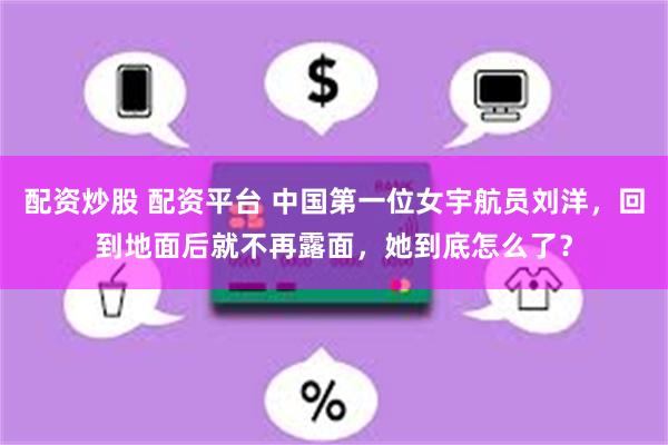 配资炒股 配资平台 中国第一位女宇航员刘洋，回到地面后就不再露面，她到底怎么了？