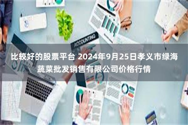 比较好的股票平台 2024年9月25日孝义市绿海蔬菜批发销售有限公司价格行情