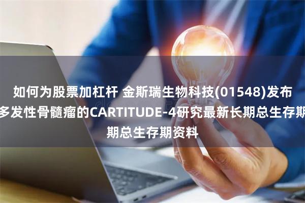 如何为股票加杠杆 金斯瑞生物科技(01548)发布针对多发性骨髓瘤的CARTITUDE-4研究最新长期总生存期资料