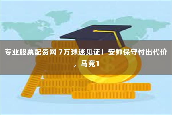 专业股票配资网 7万球迷见证！安帅保守付出代价，马竞1