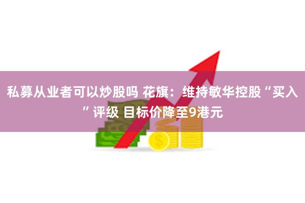 私募从业者可以炒股吗 花旗：维持敏华控股“买入”评级 目标价降至9港元