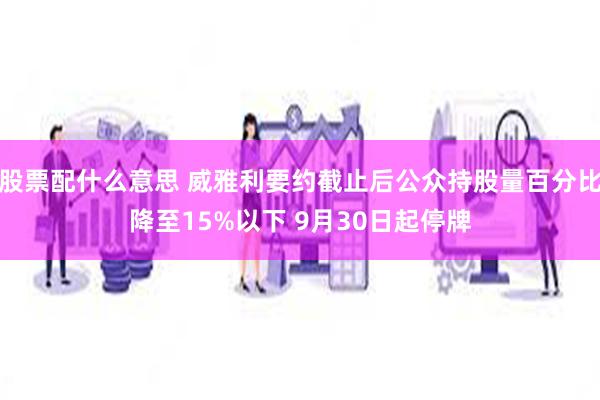 股票配什么意思 威雅利要约截止后公众持股量百分比降至15%以下 9月30日起停牌