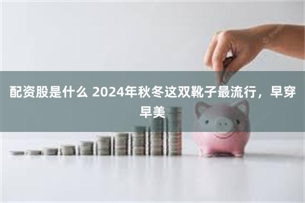 配资股是什么 2024年秋冬这双靴子最流行，早穿早美