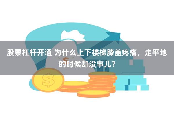 股票杠杆开通 为什么上下楼梯膝盖疼痛，走平地的时候却没事儿？