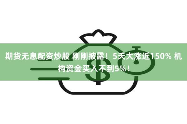 期货无息配资炒股 刚刚披露！5天大涨近150% 机构资金买入不到5%！