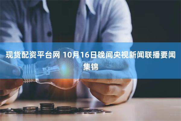 现货配资平台网 10月16日晚间央视新闻联播要闻集锦