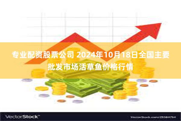 专业配资股票公司 2024年10月18日全国主要批发市场活草鱼价格行情