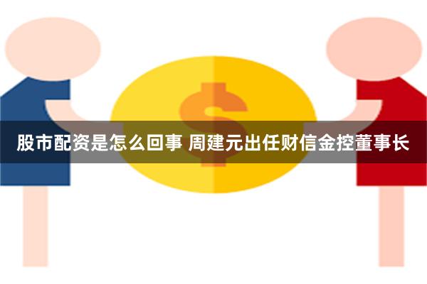 股市配资是怎么回事 周建元出任财信金控董事长