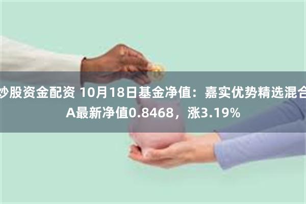 炒股资金配资 10月18日基金净值：嘉实优势精选混合A最新净值0.8468，涨3.19%