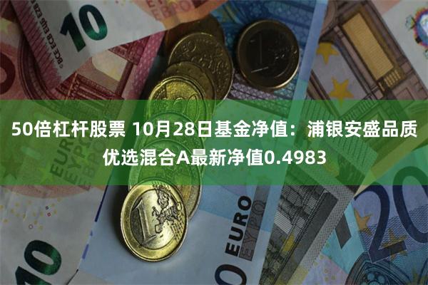 50倍杠杆股票 10月28日基金净值：浦银安盛品质优选混合A最新净值0.4983