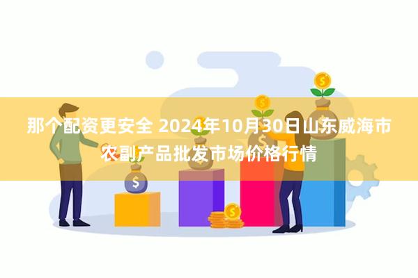 那个配资更安全 2024年10月30日山东威海市农副产品批发市场价格行情