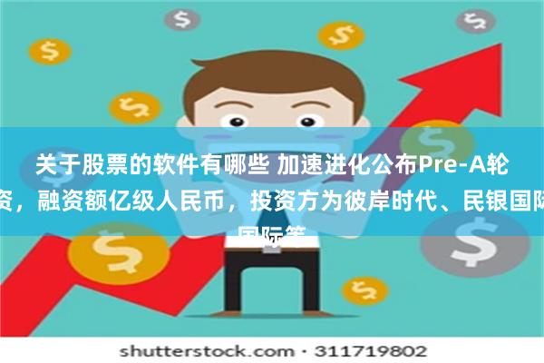 关于股票的软件有哪些 加速进化公布Pre-A轮融资，融资额亿级人民币，投资方为彼岸时代、民银国际等