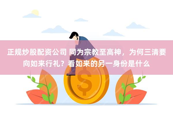 正规炒股配资公司 同为宗教至高神，为何三清要向如来行礼？看如来的另一身份是什么