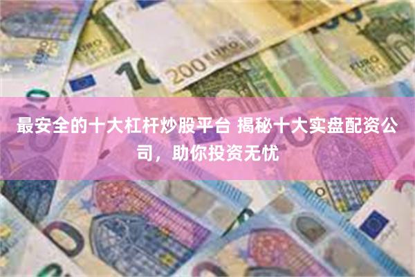 最安全的十大杠杆炒股平台 揭秘十大实盘配资公司，助你投资无忧