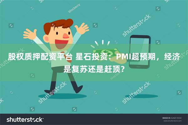 股权质押配资平台 星石投资：PMI超预期，经济是复苏还是赶顶？