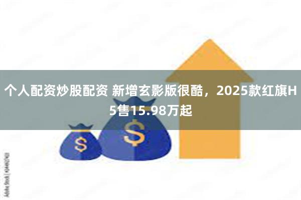 个人配资炒股配资 新增玄影版很酷，2025款红旗H5售15.98万起