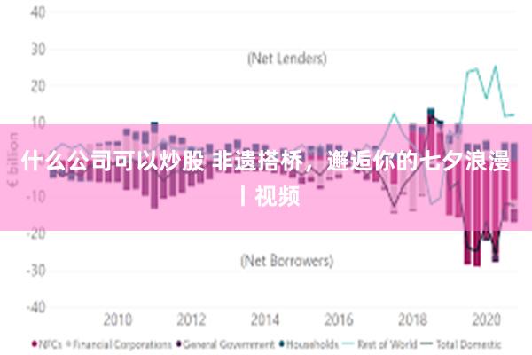 什么公司可以炒股 非遗搭桥，邂逅你的七夕浪漫丨视频