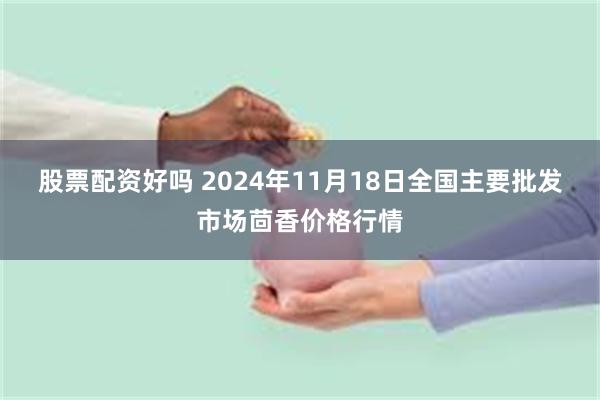 股票配资好吗 2024年11月18日全国主要批发市场茴香价格行情