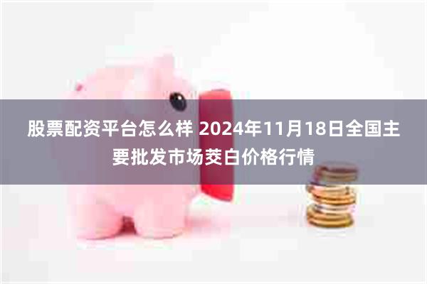 股票配资平台怎么样 2024年11月18日全国主要批发市场茭白价格行情