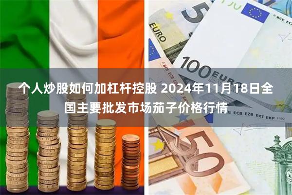 个人炒股如何加杠杆控股 2024年11月18日全国主要批发市场茄子价格行情