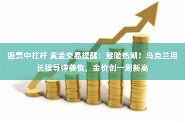 股票中杠杆 黄金交易提醒：避险热潮！乌克兰用长程导弹袭俄，金价创一周新高