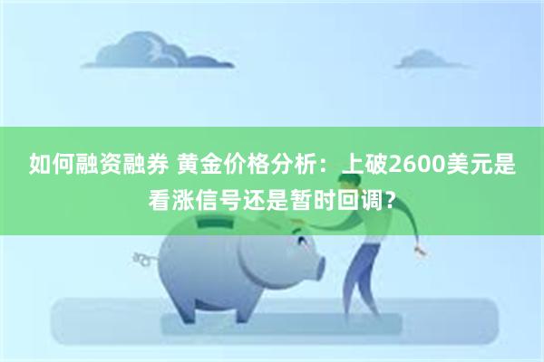 如何融资融券 黄金价格分析：上破2600美元是看涨信号还是暂时回调？