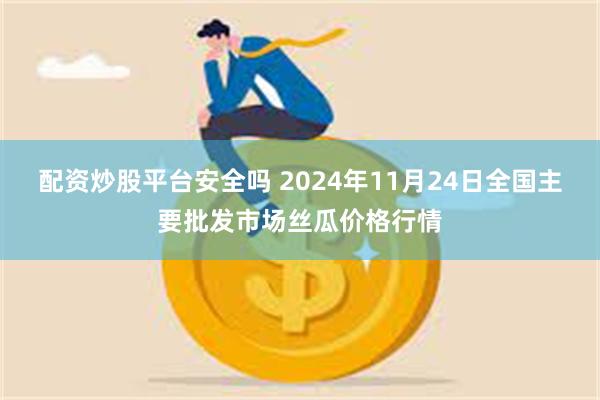 配资炒股平台安全吗 2024年11月24日全国主要批发市场丝瓜价格行情