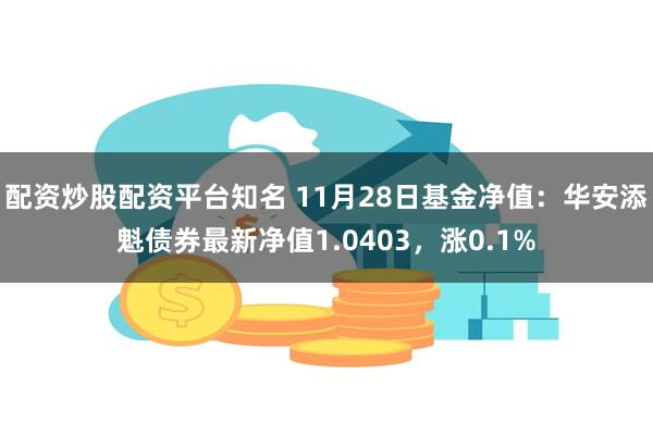 配资炒股配资平台知名 11月28日基金净值：华安添魁债券最新净值1.0403，涨0.1%