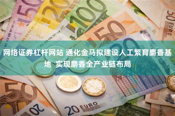 网络证券杠杆网站 通化金马拟建设人工繁育麝香基地  实现麝香全产业链布局