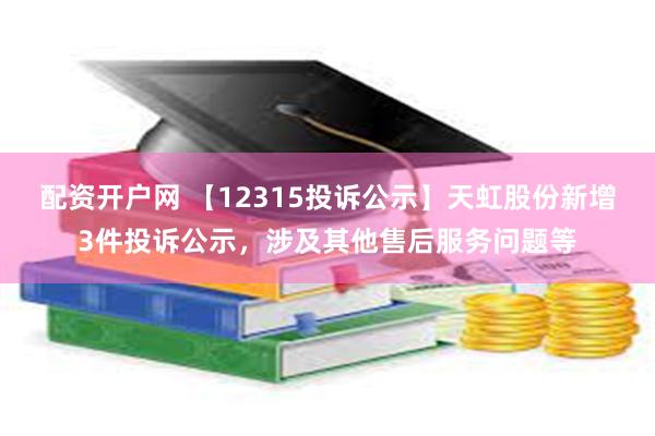 配资开户网 【12315投诉公示】天虹股份新增3件投诉公示，涉及其他售后服务问题等