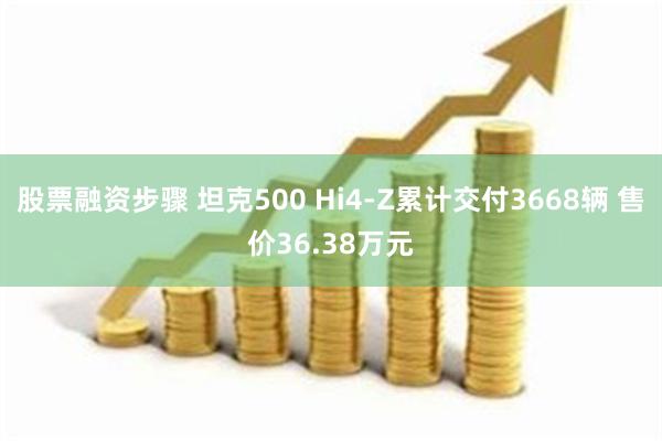 股票融资步骤 坦克500 Hi4-Z累计交付3668辆 售价36.38万元