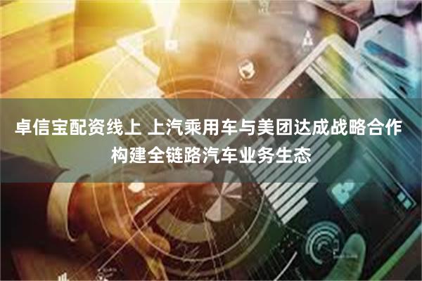 卓信宝配资线上 上汽乘用车与美团达成战略合作 构建全链路汽车业务生态