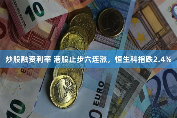 炒股融资利率 港股止步六连涨，恒生科指跌2.4%