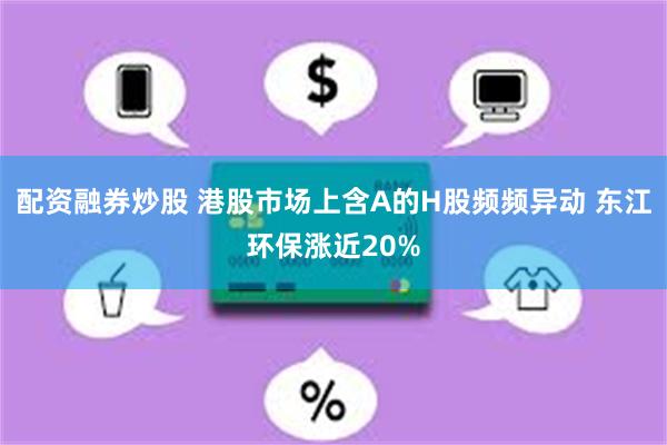 配资融券炒股 港股市场上含A的H股频频异动 东江环保涨近20%