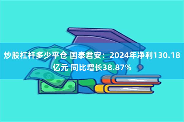 炒股杠杆多少平仓 国泰君安：2024年净利130.18亿元 同比增长38.87%