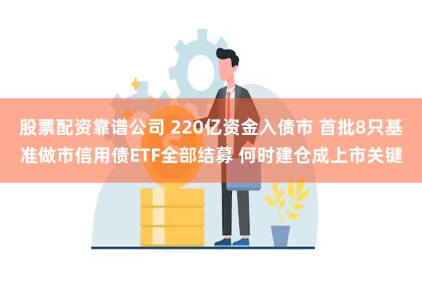 股票配资靠谱公司 220亿资金入债市 首批8只基准做市信用债ETF全部结募 何时建仓成上市关键