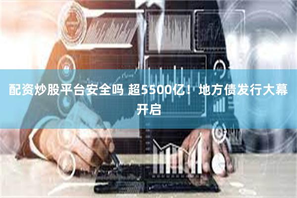 配资炒股平台安全吗 超5500亿！地方债发行大幕开启