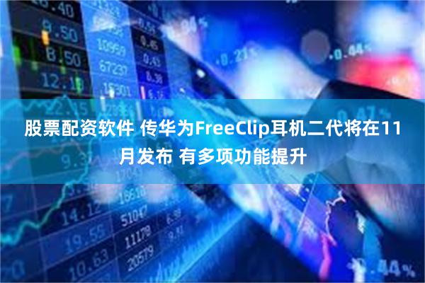 股票配资软件 传华为FreeClip耳机二代将在11月发布 有多项功能提升